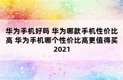 华为手机好吗 华为哪款手机性价比高 华为手机哪个性价比高更值得买2021